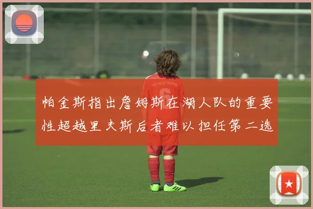 帕金斯指出詹姆斯在湖人队的重要性超越里夫斯后者难以担任第二选择