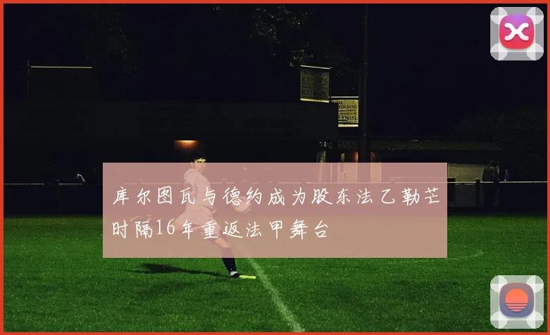 库尔图瓦与德约成为股东法乙勒芒时隔16年重返法甲舞台