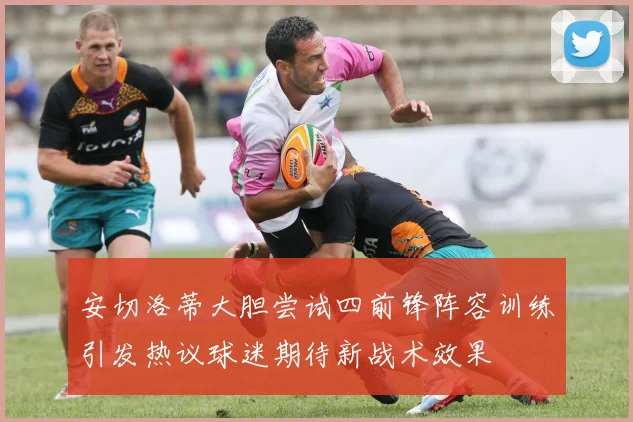 安切洛蒂大胆尝试四前锋阵容训练引发热议球迷期待新战术效果