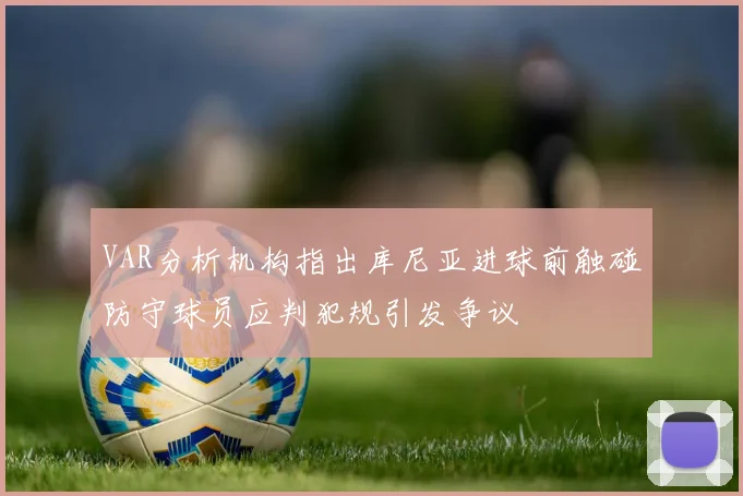VAR分析机构指出库尼亚进球前触碰防守球员应判犯规引发争议