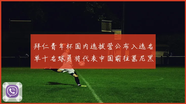 拜仁青年杯国内选拔营公布入选名单十名球员将代表中国前往慕尼黑