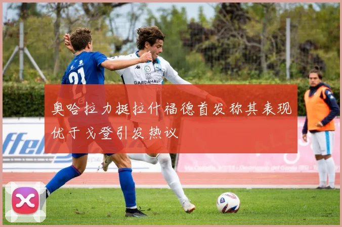奥哈拉力挺拉什福德首发称其表现优于戈登引发热议