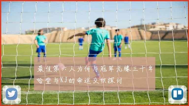 最佳第六人为何与冠军无缘三十年哈登与KJ的命运交织探讨