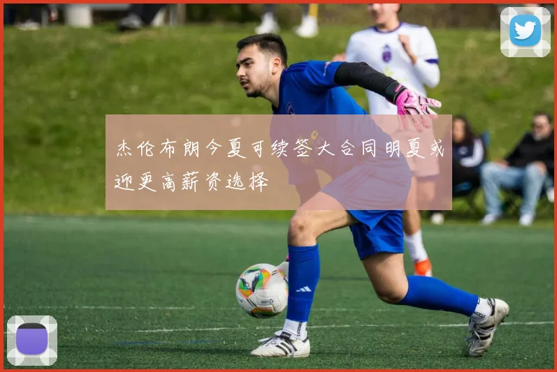 杰伦布朗今夏可续签大合同明夏或迎更高薪资选择