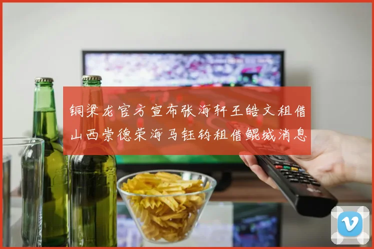 铜梁龙官方宣布张海轩王皓文租借山西崇德荣海马钰钧租借鲲城消息