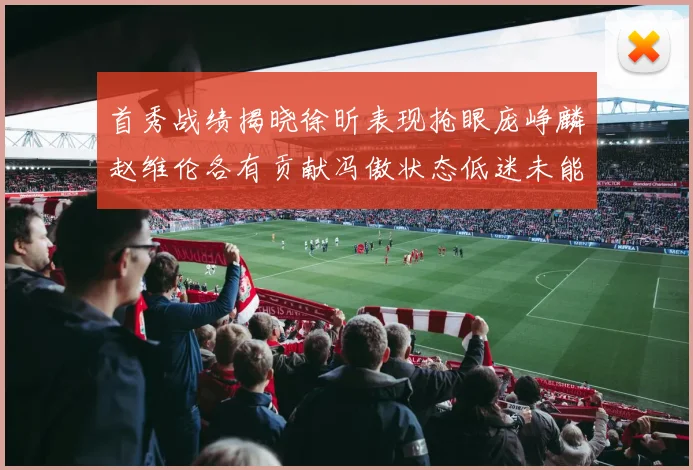 首秀战绩揭晓徐昕表现抢眼庞峥麟赵维伦各有贡献冯傲状态低迷未能得分