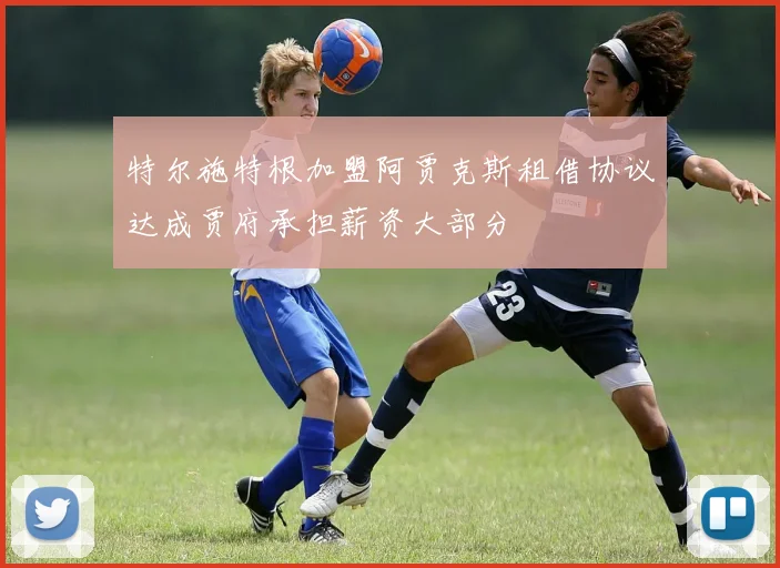 特尔施特根加盟阿贾克斯租借协议达成贾府承担薪资大部分