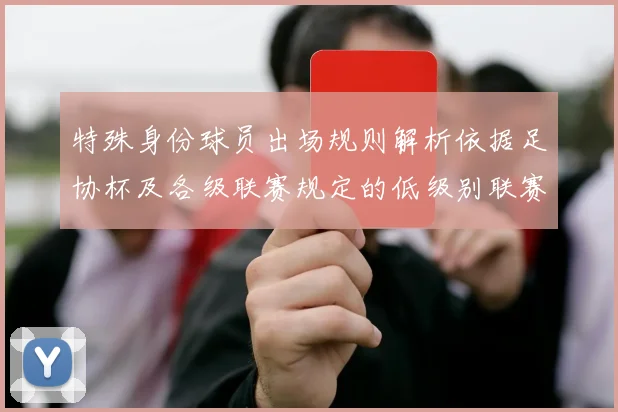 特殊身份球员出场规则解析依据足协杯及各级联赛规定的低级别联赛标准